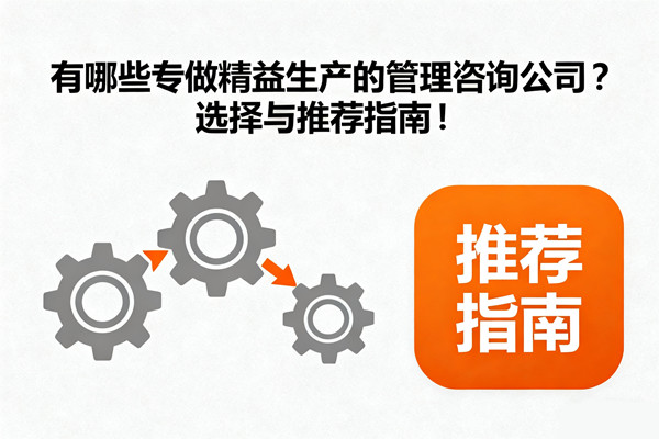 有哪些專做精益生產(chǎn)的管理咨詢公司？選擇與推薦指南！