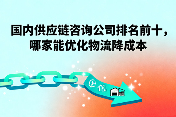 國內(nèi)供應(yīng)鏈咨詢公司排名前十，哪家能優(yōu)化物流降成本？