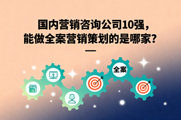 國(guó)內(nèi)營(yíng)銷咨詢公司10強(qiáng)，能做全案營(yíng)銷策劃的是哪家？