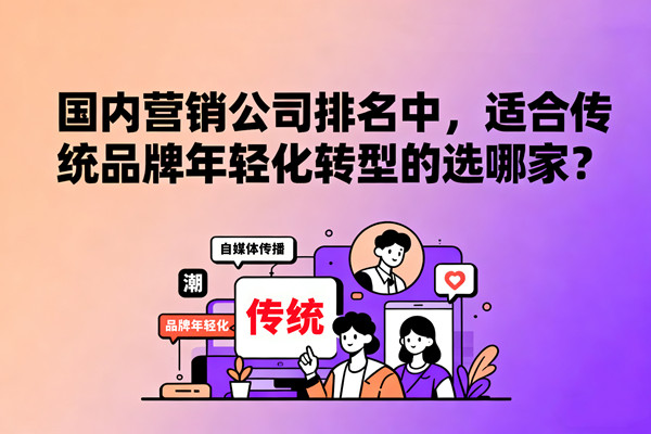 國內(nèi)營銷公司排名中，適合傳統(tǒng)品牌年輕化轉(zhuǎn)型的選哪家？