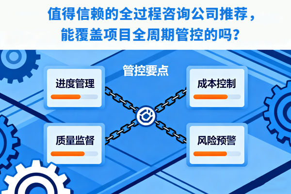 值得信賴的全過程咨詢公司推薦，能覆蓋項目全周期管控的嗎？