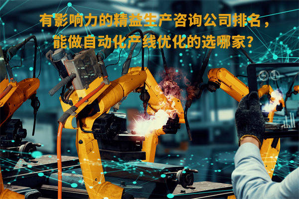 有影響力的精益生產(chǎn)咨詢公司排名，能做自動化產(chǎn)線優(yōu)化的選哪家？