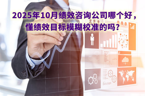 2025年10月績效咨詢公司哪個(gè)好，懂績效目標(biāo)模糊校準(zhǔn)的嗎？